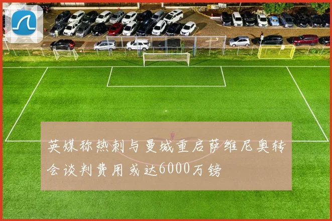英媒称热刺与曼城重启萨维尼奥转会谈判费用或达6000万镑