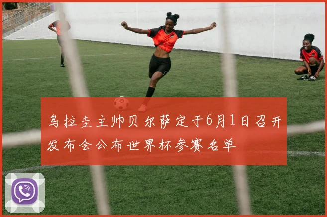 乌拉圭主帅贝尔萨定于6月1日召开发布会公布世界杯参赛名单