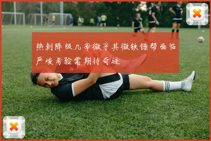 热刺降级几率微乎其微铁锤帮面临严峻考验需期待奇迹