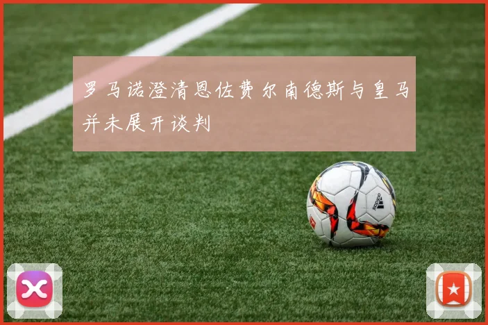 罗马诺澄清恩佐费尔南德斯与皇马并未展开谈判