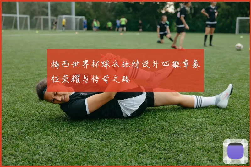 梅西世界杯球衣独特设计四徽章象征荣耀与传奇之路