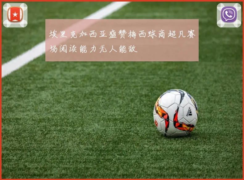 埃里克加西亚盛赞梅西球商超凡赛场阅读能力无人能敌