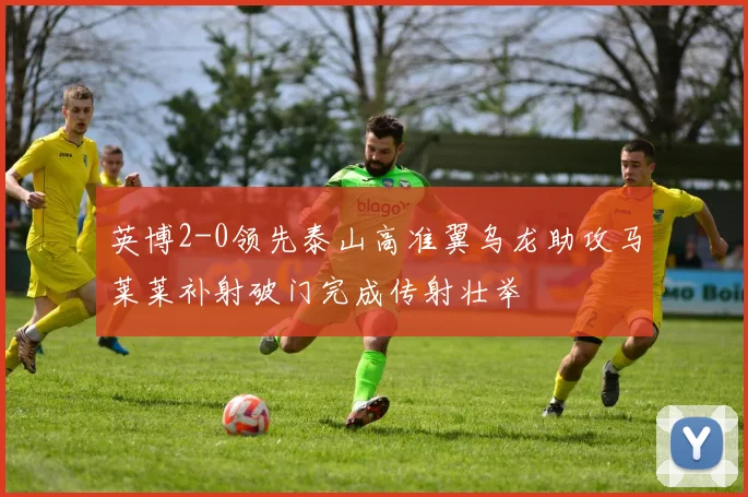 英博2-0领先泰山高准翼乌龙助攻马莱莱补射破门完成传射壮举
