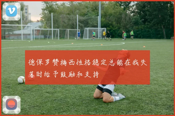 德保罗赞梅西性格稳定总能在我失落时给予鼓励和支持
