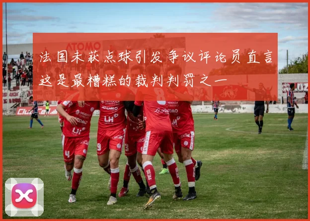 法国未获点球引发争议评论员直言这是最糟糕的裁判判罚之一