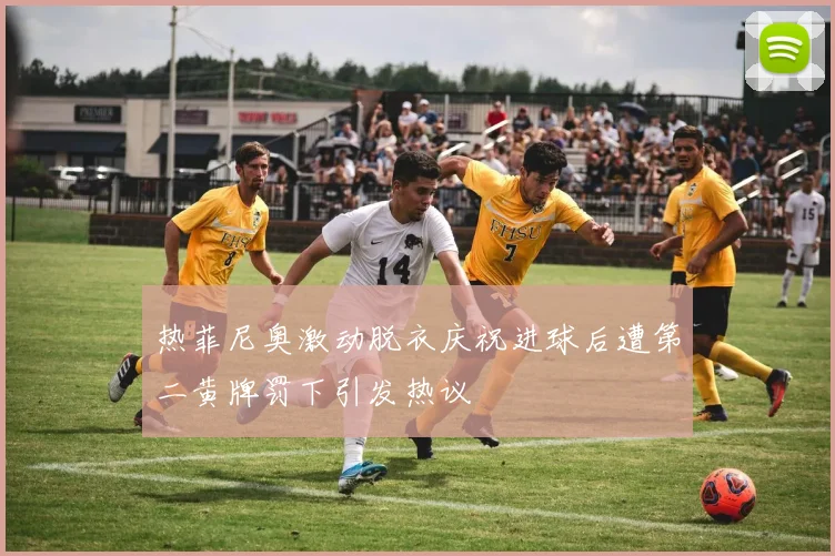 热菲尼奥激动脱衣庆祝进球后遭第二黄牌罚下引发热议