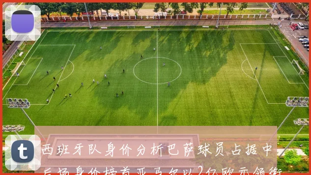 西班牙队身价分析巴萨球员占据中后场身价榜首亚马尔以2亿欧元领衔