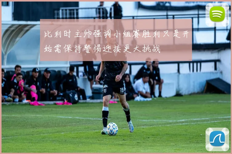 比利时主帅强调小组赛胜利只是开始需保持警惕迎接更大挑战
