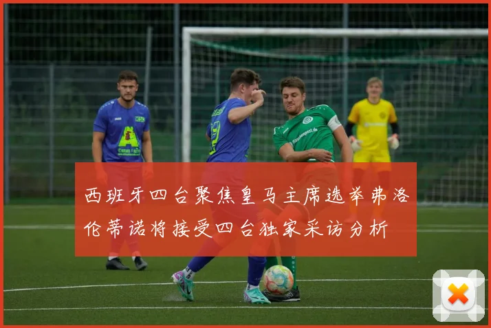 西班牙四台聚焦皇马主席选举弗洛伦蒂诺将接受四台独家采访分析