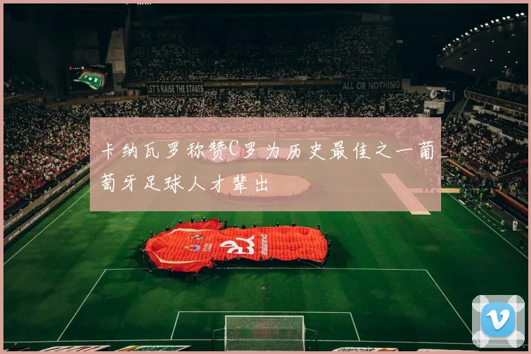 卡纳瓦罗称赞C罗为历史最佳之一葡萄牙足球人才辈出