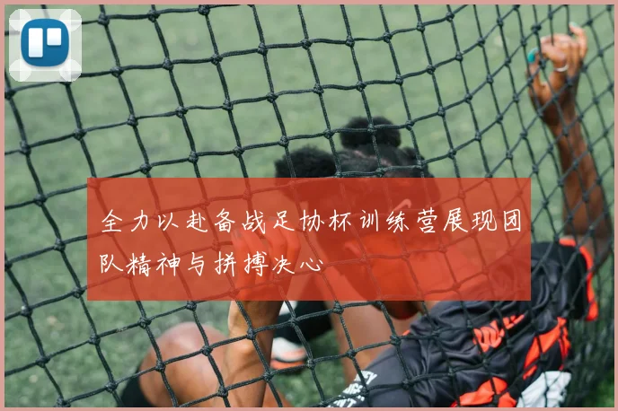 全力以赴备战足协杯训练营展现团队精神与拼搏决心
