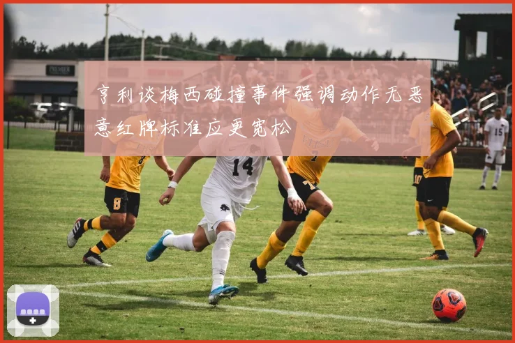 亨利谈梅西碰撞事件强调动作无恶意红牌标准应更宽松
