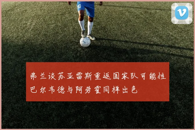 弗兰谈苏亚雷斯重返国家队可能性巴尔韦德与阿劳霍同样出色