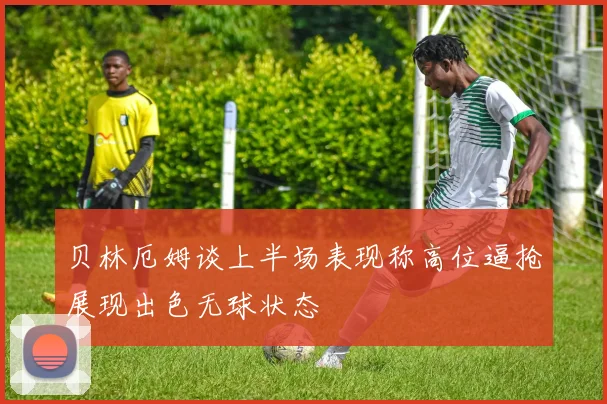 贝林厄姆谈上半场表现称高位逼抢展现出色无球状态