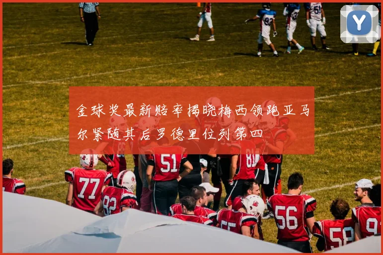 金球奖最新赔率揭晓梅西领跑亚马尔紧随其后罗德里位列第四