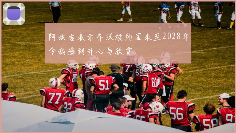 阿坎吉表示齐沃续约国米至2028年令我感到开心与欣赏