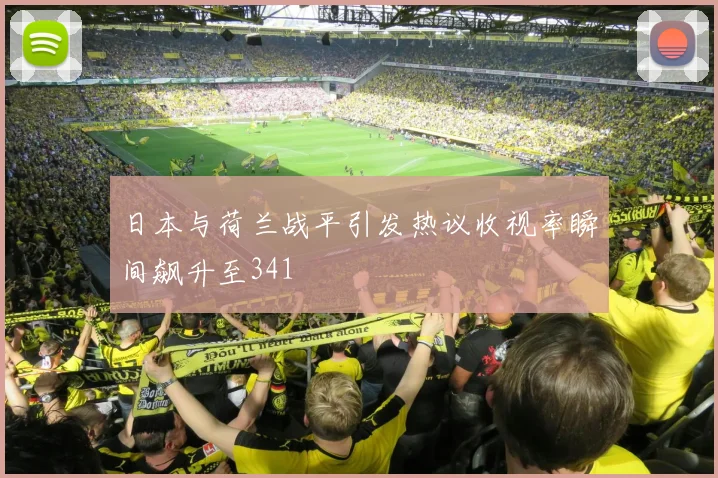日本与荷兰战平引发热议收视率瞬间飙升至341