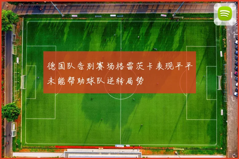 德国队告别赛场格雷茨卡表现平平未能帮助球队逆转局势