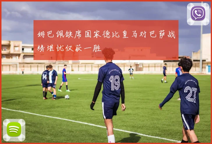 姆巴佩缺席国家德比皇马对巴萨战绩堪忧仅获一胜