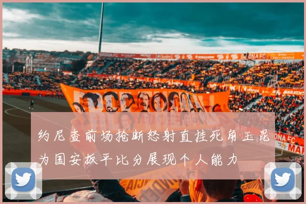 约尼查前场抢断怒射直挂死角玉昆为国安扳平比分展现个人能力