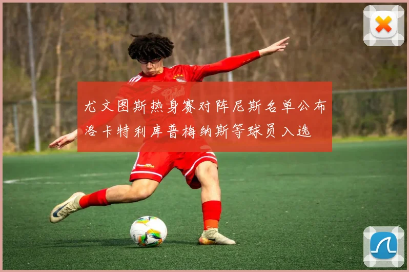 尤文图斯热身赛对阵尼斯名单公布洛卡特利库普梅纳斯等球员入选